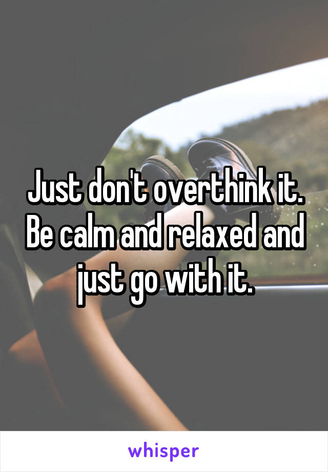 Just don't overthink it. Be calm and relaxed and just go with it.