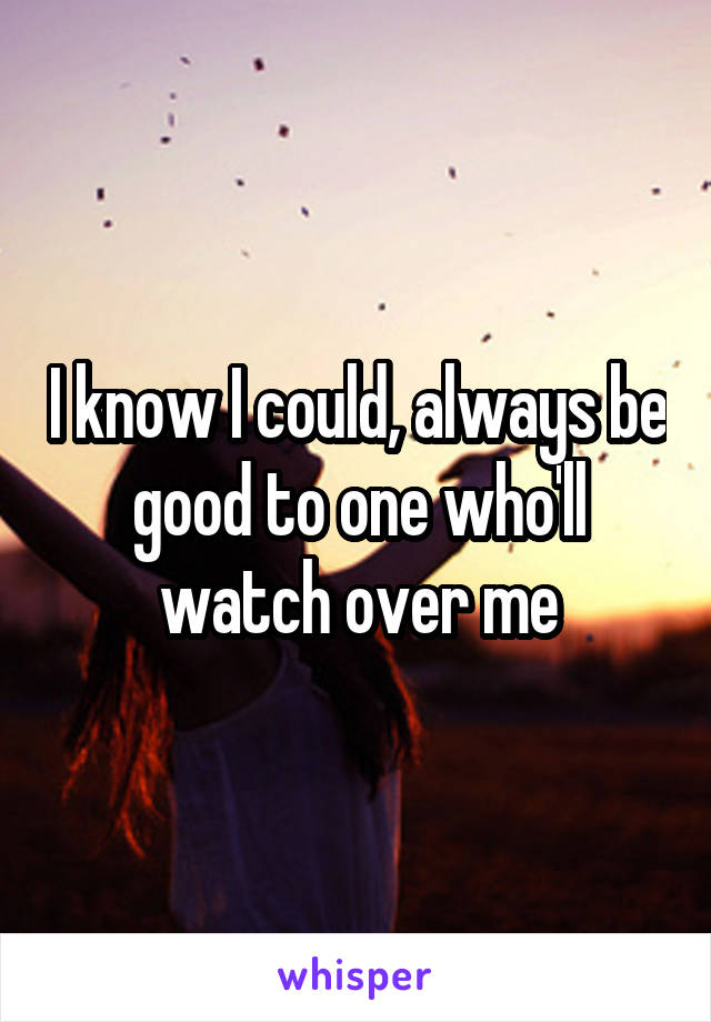 I know I could, always be good to one who'll watch over me