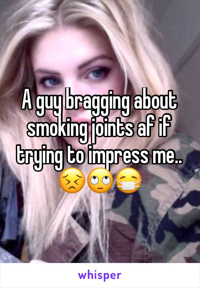A guy bragging about smoking joints af if trying to impress me..
😣🙄😷