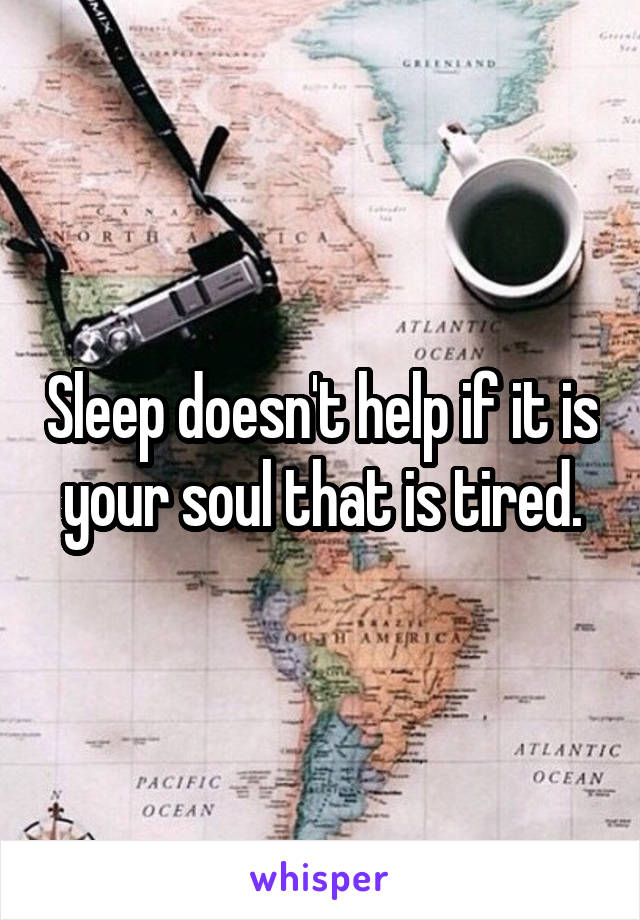 Sleep doesn't help if it is your soul that is tired.