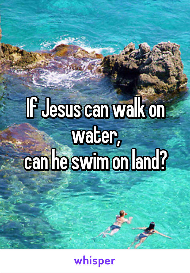 If Jesus can walk on water,
can he swim on land?