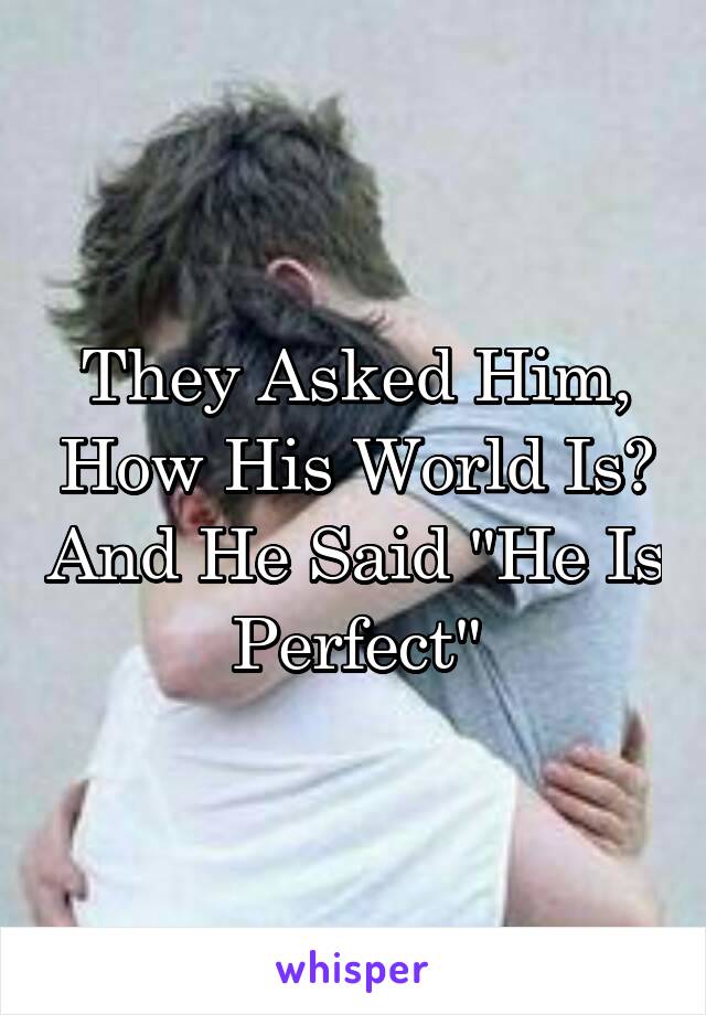 They Asked Him, How His World Is? And He Said "He Is Perfect"
