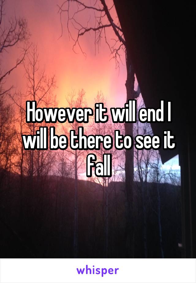 However it will end I will be there to see it fall