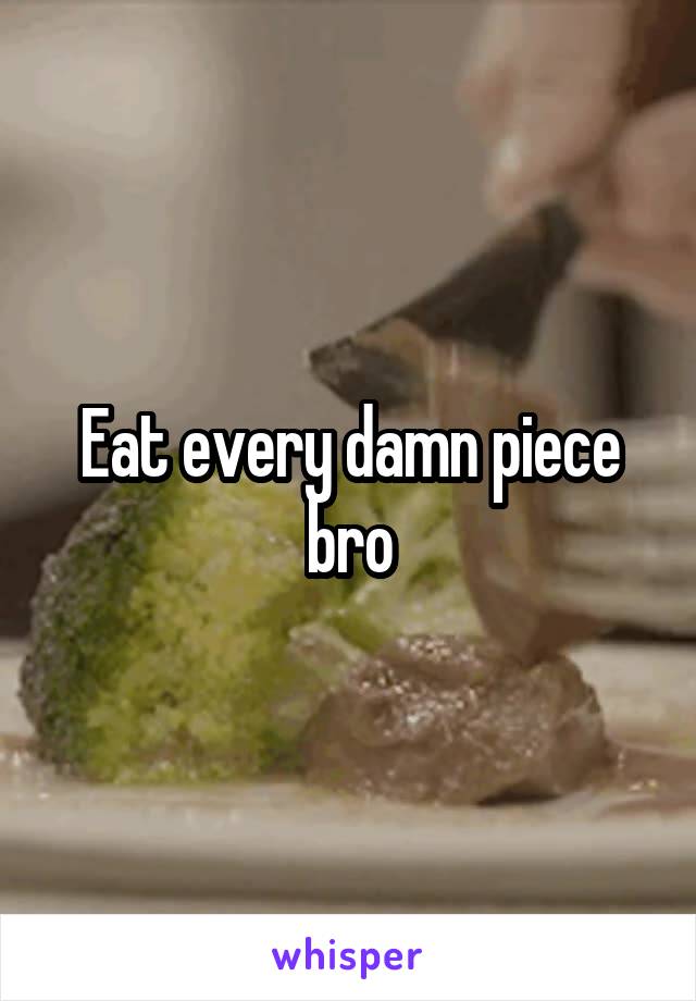 Eat every damn piece bro