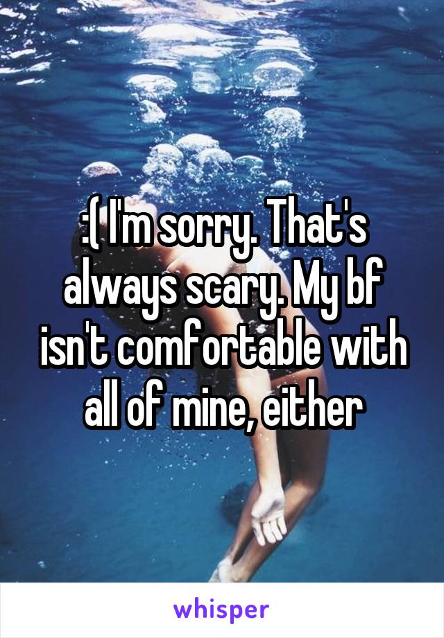 :( I'm sorry. That's always scary. My bf isn't comfortable with all of mine, either