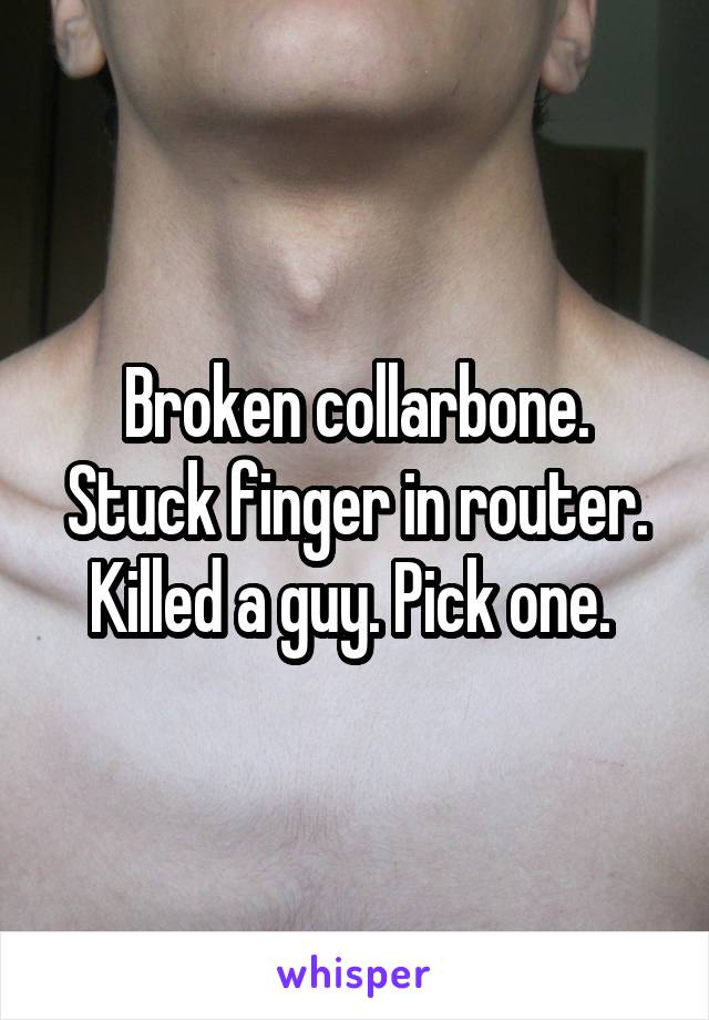 Broken collarbone. Stuck finger in router. Killed a guy. Pick one. 
