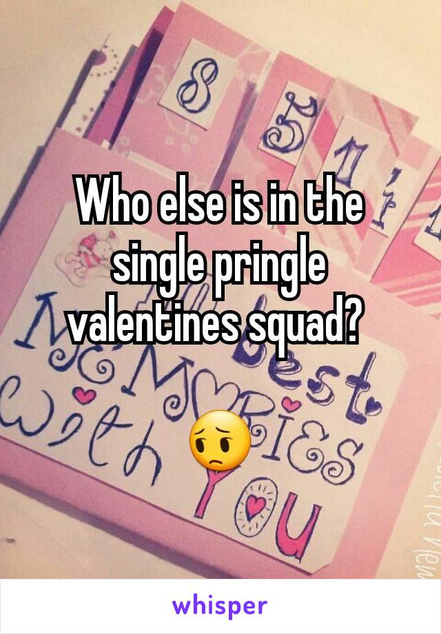 Who else is in the single pringle valentines squad? 

😔