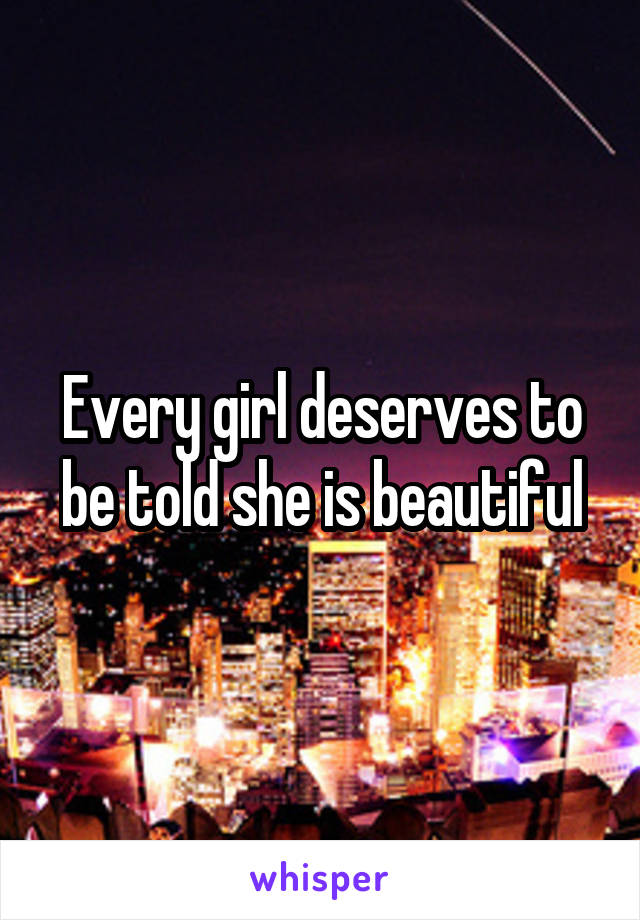 Every girl deserves to be told she is beautiful