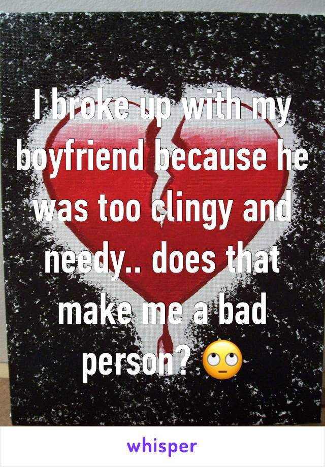 I broke up with my boyfriend because he was too clingy and needy.. does that make me a bad person? 🙄