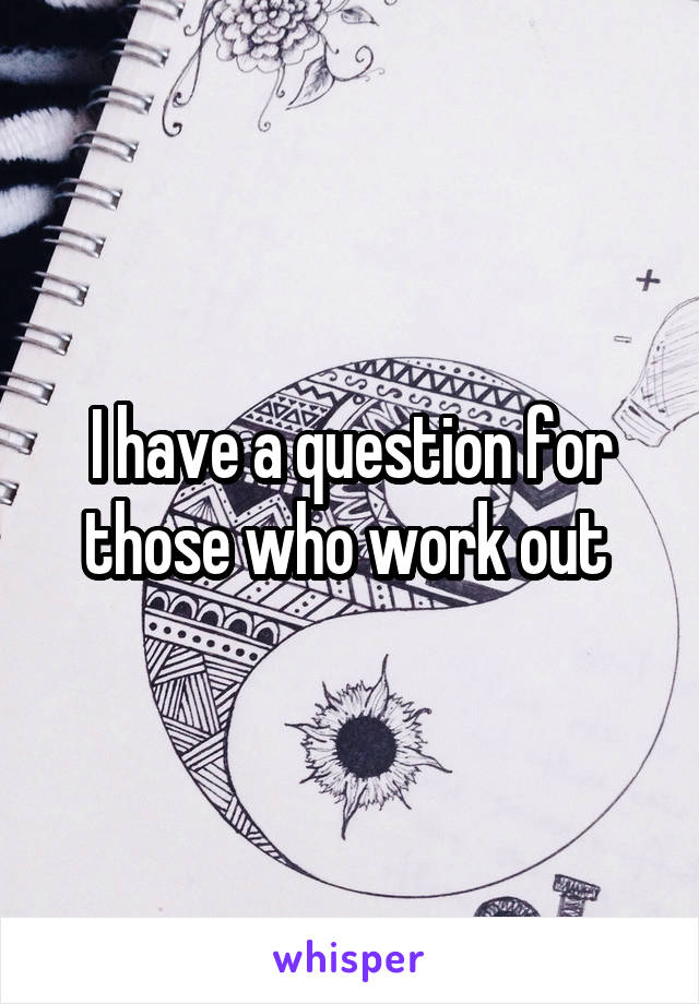 I have a question for those who work out 