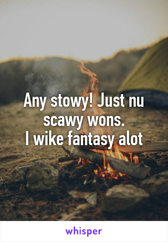 Any stowy! Just nu scawy wons.
I wike fantasy alot