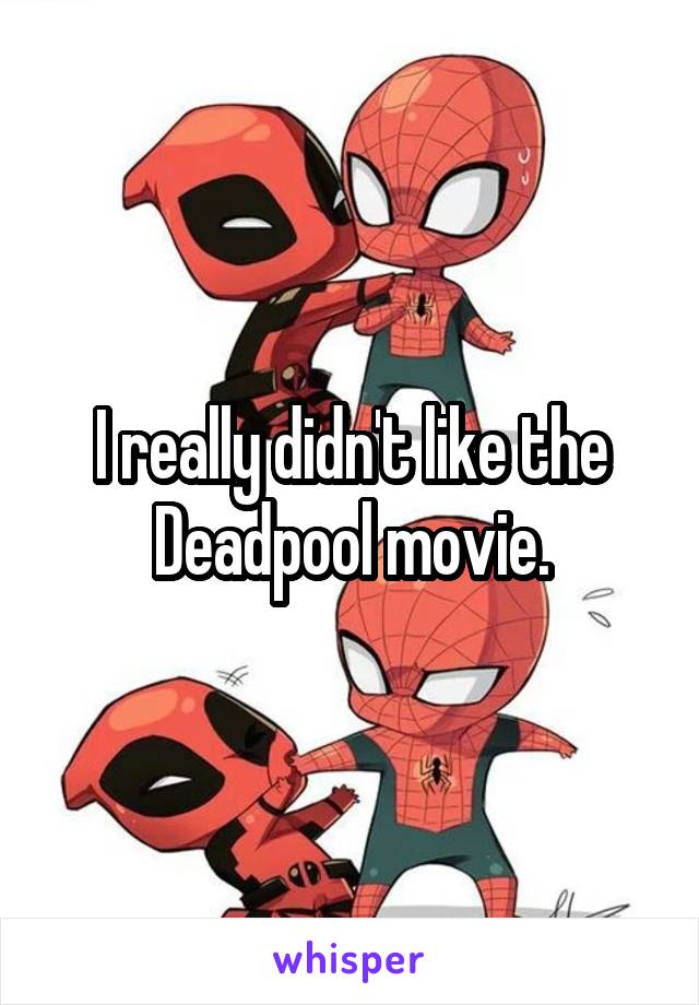 I really didn't like the Deadpool movie.