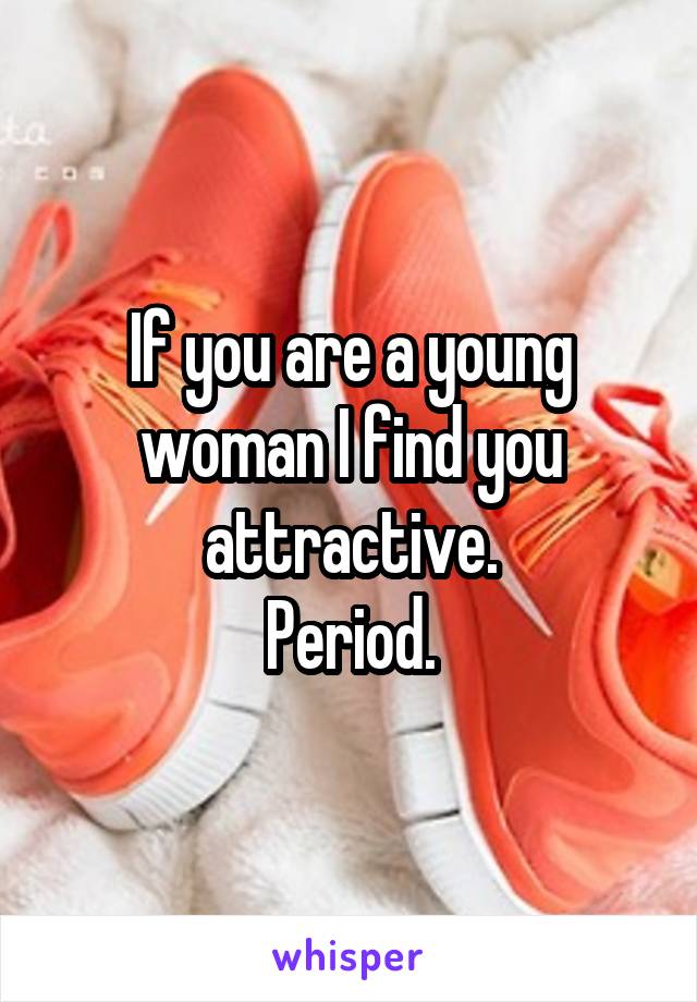 If you are a young woman I find you attractive.
Period.