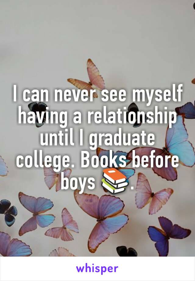 I can never see myself having a relationship until I graduate college. Books before boys 📚.