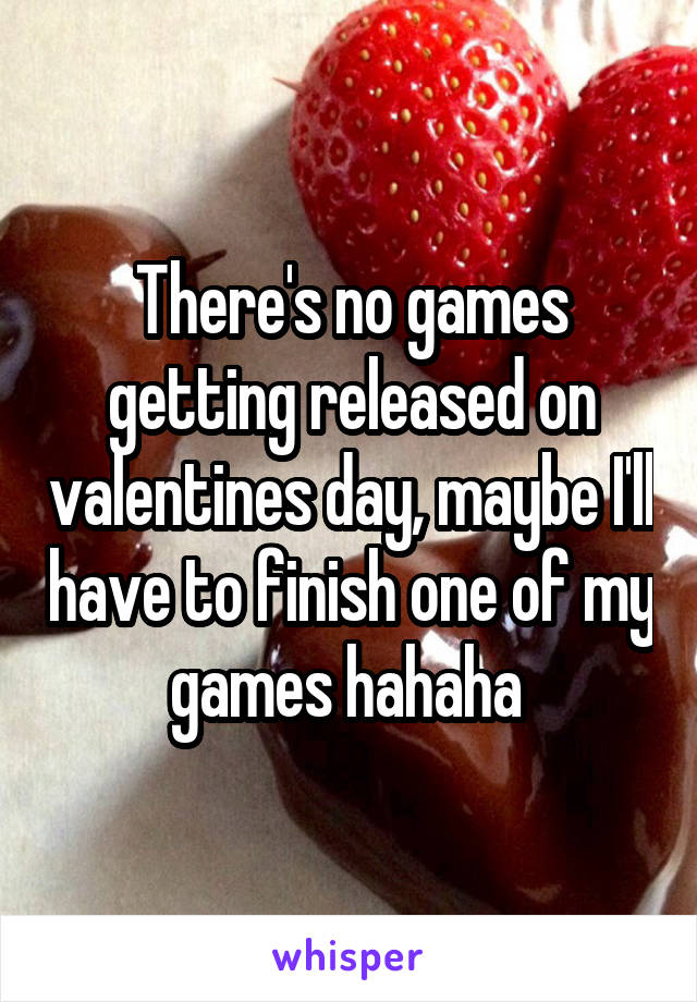 There's no games getting released on valentines day, maybe I'll have to finish one of my games hahaha 