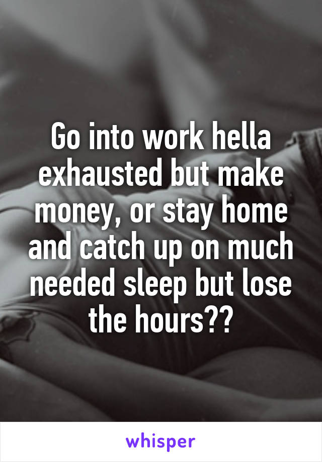 Go into work hella exhausted but make money, or stay home and catch up on much needed sleep but lose the hours??