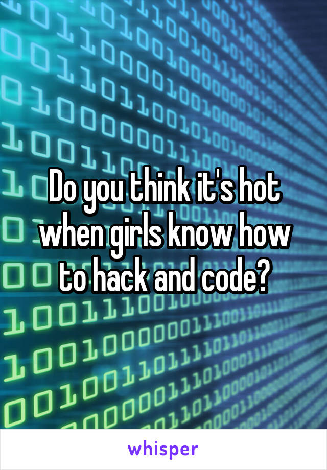Do you think it's hot when girls know how to hack and code?
