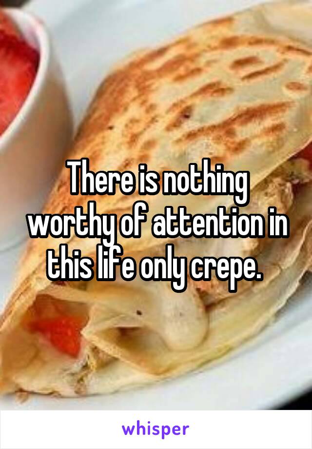 There is nothing worthy of attention in this life only crepe. 