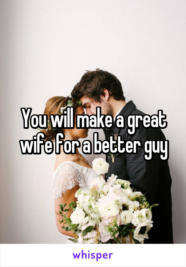 You will make a great wife for a better guy