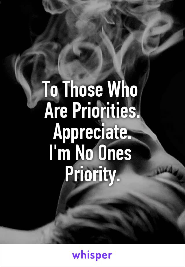 To Those Who 
Are Priorities.
Appreciate.
I'm No Ones 
Priority.