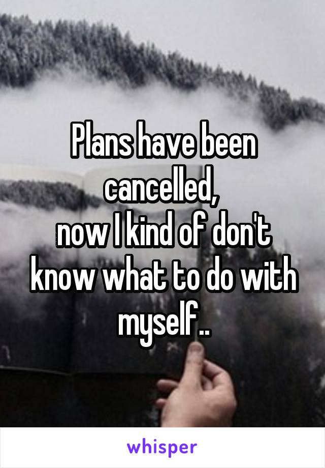 Plans have been cancelled, 
now I kind of don't know what to do with myself..