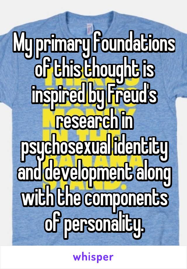 My primary foundations of this thought is inspired by Freud's research in psychosexual identity and development along with the components of personality.