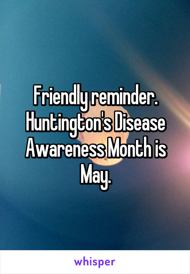 Friendly reminder. Huntington's Disease Awareness Month is May.