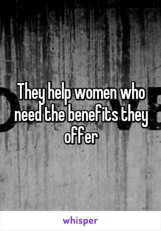 They help women who need the benefits they offer