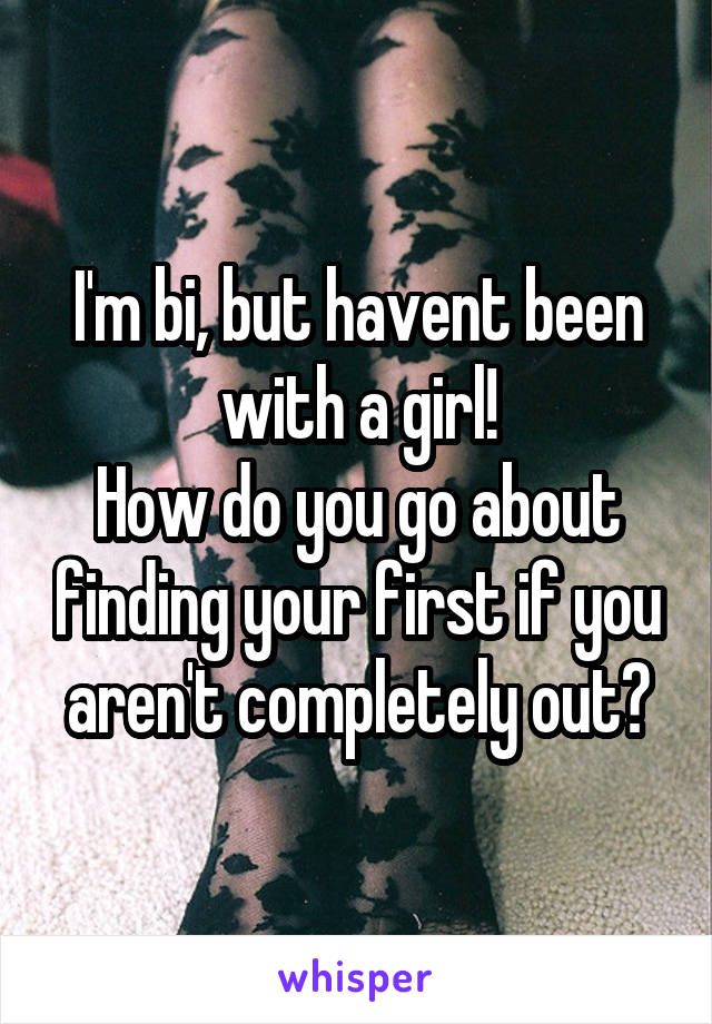 I'm bi, but havent been with a girl!
How do you go about finding your first if you aren't completely out?