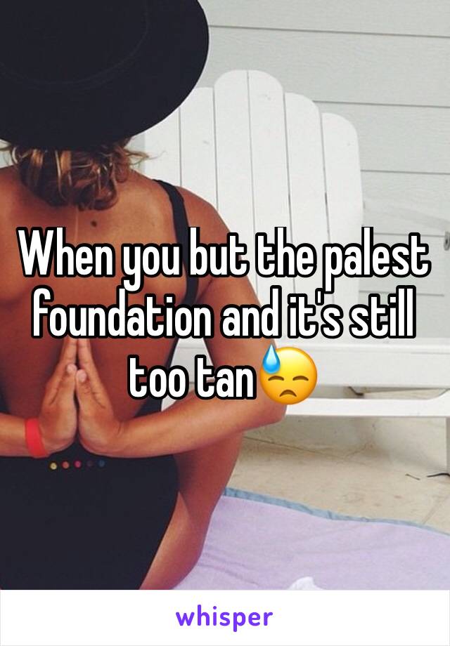 When you but the palest foundation and it's still too tan😓