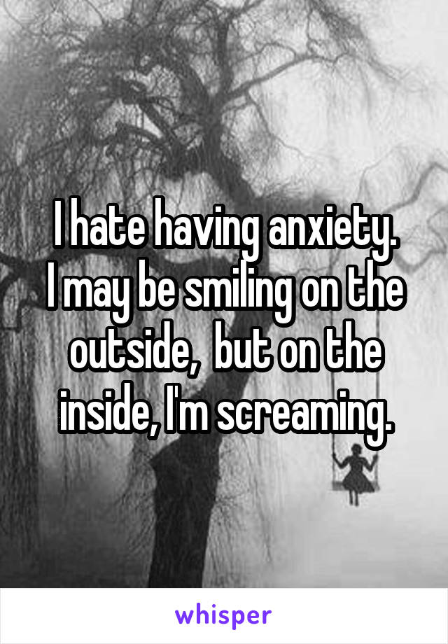 I hate having anxiety.
I may be smiling on the outside,  but on the inside, I'm screaming.