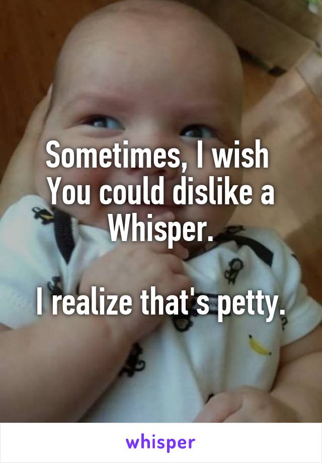 Sometimes, I wish 
You could dislike a Whisper.

I realize that's petty.