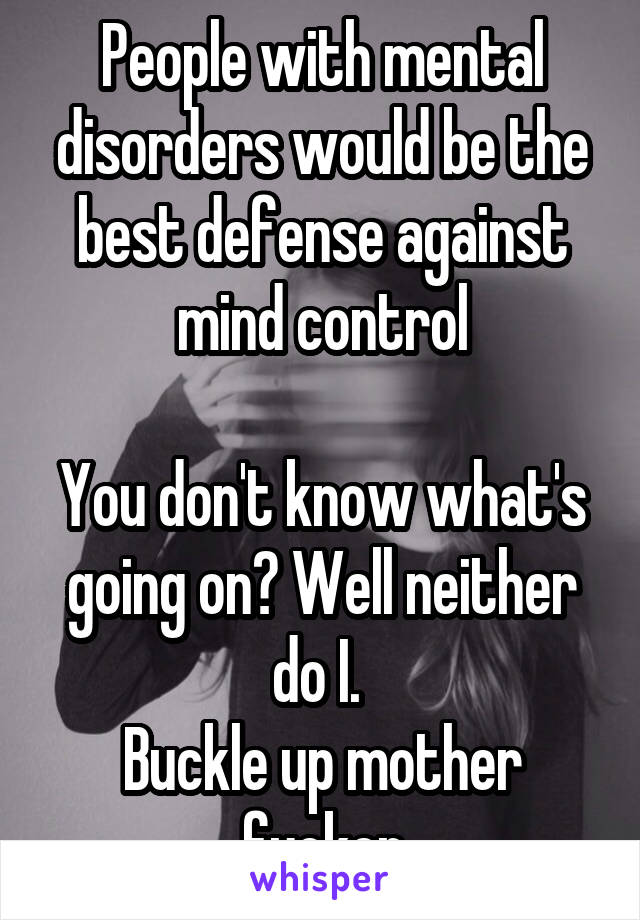 People with mental disorders would be the best defense against mind control

You don't know what's going on? Well neither do I. 
Buckle up mother fucker