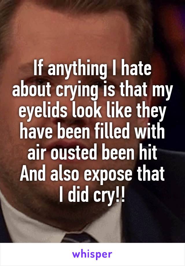 If anything I hate about crying is that my eyelids look like they have been filled with air ousted been hit
And also expose that I did cry!!