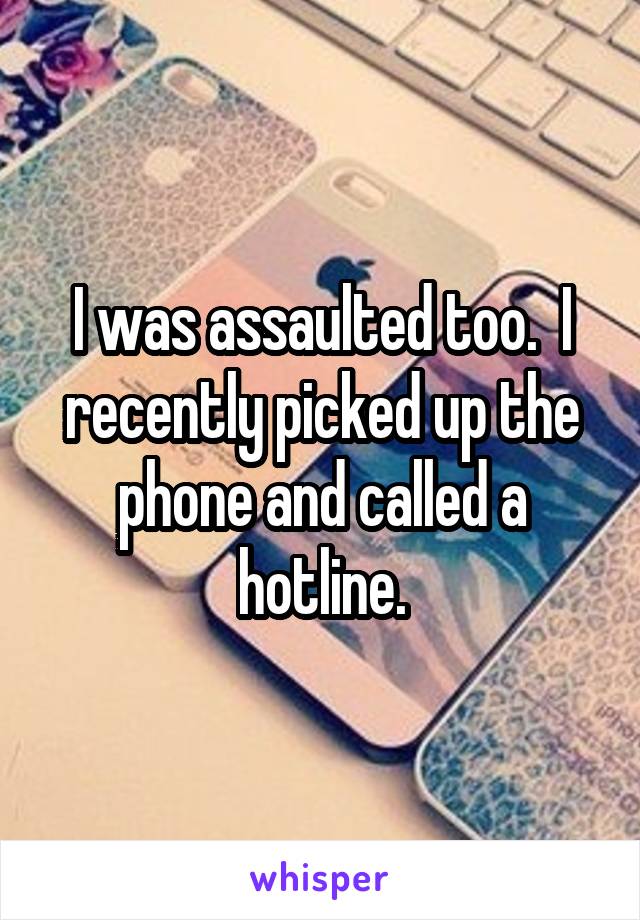 I was assaulted too.  I recently picked up the phone and called a hotline.