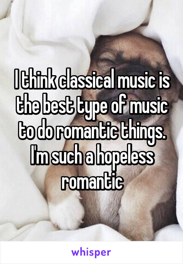 I think classical music is the best type of music to do romantic things. I'm such a hopeless romantic