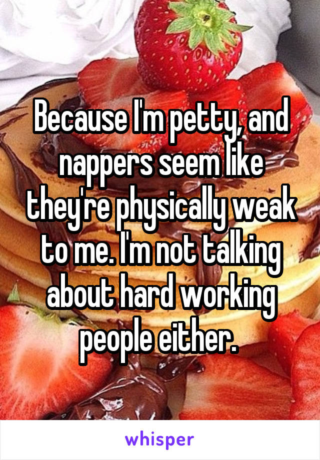 Because I'm petty, and nappers seem like they're physically weak to me. I'm not talking about hard working people either. 