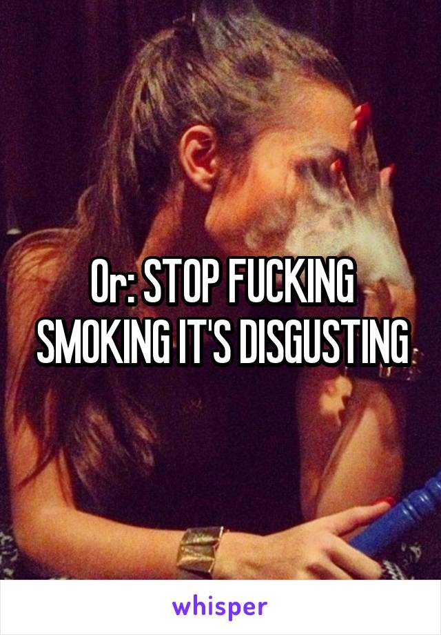 Or: STOP FUCKING SMOKING IT'S DISGUSTING