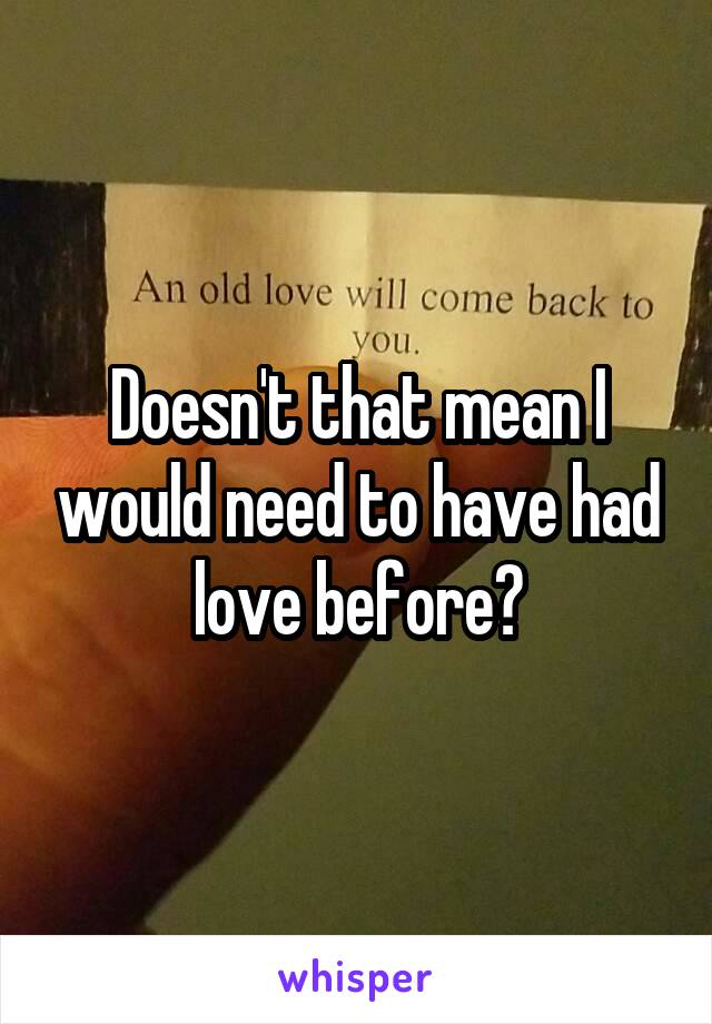 Doesn't that mean I would need to have had love before?