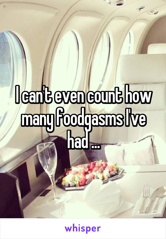 I can't even count how many foodgasms I've had ...