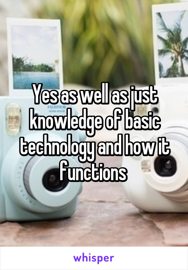 Yes as well as just knowledge of basic technology and how it functions 