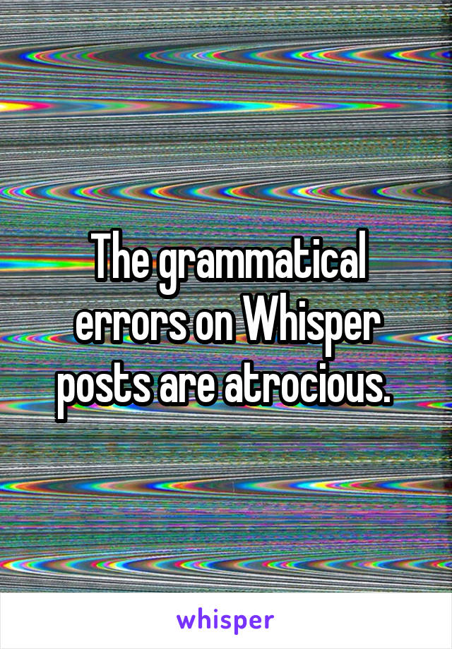 The grammatical errors on Whisper posts are atrocious. 