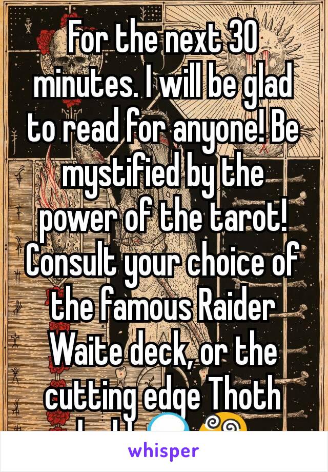 For the next 30 minutes. I will be glad to read for anyone! Be mystified by the power of the tarot! Consult your choice of the famous Raider Waite deck, or the cutting edge Thoth deck! 🔮😵 