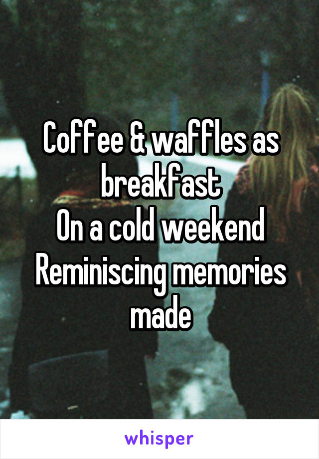 Coffee & waffles as breakfast
On a cold weekend
Reminiscing memories made
