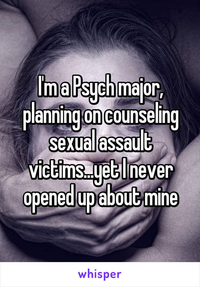 I'm a Psych major, planning on counseling sexual assault victims...yet I never opened up about mine