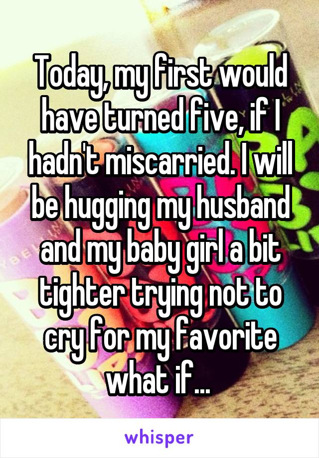 Today, my first would have turned five, if I hadn't miscarried. I will be hugging my husband and my baby girl a bit tighter trying not to cry for my favorite what if... 