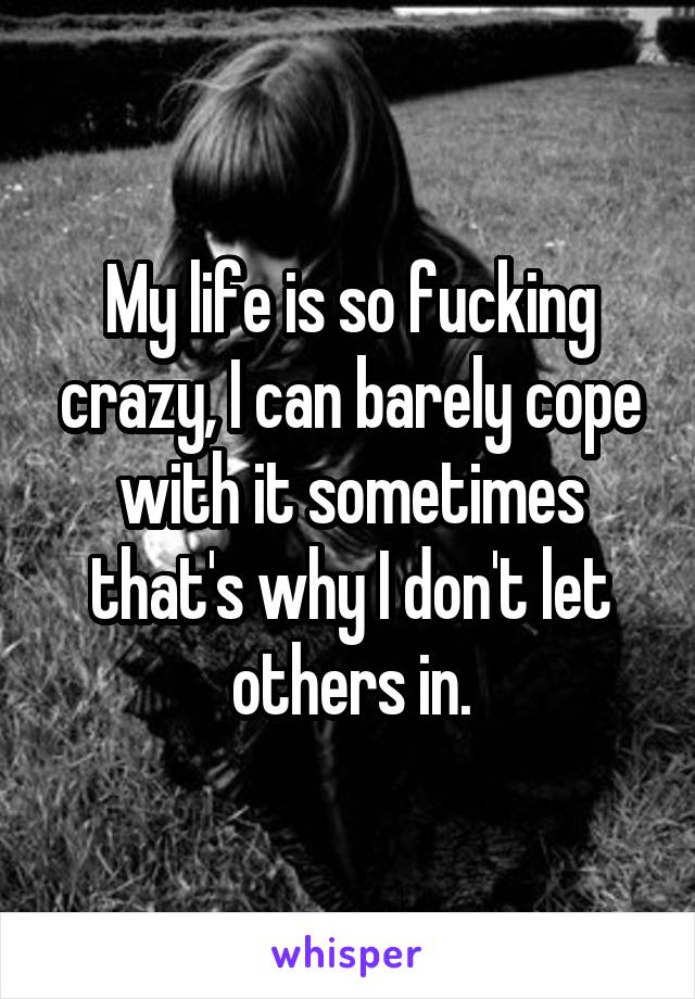 My life is so fucking crazy, I can barely cope with it sometimes that's why I don't let others in.
