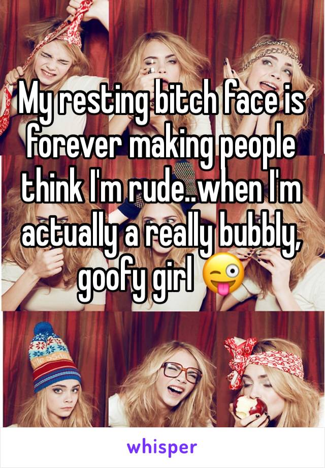 My resting bitch face is forever making people think I'm rude..when I'm actually a really bubbly, goofy girl 😜