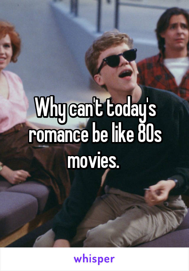 Why can't today's romance be like 80s movies. 