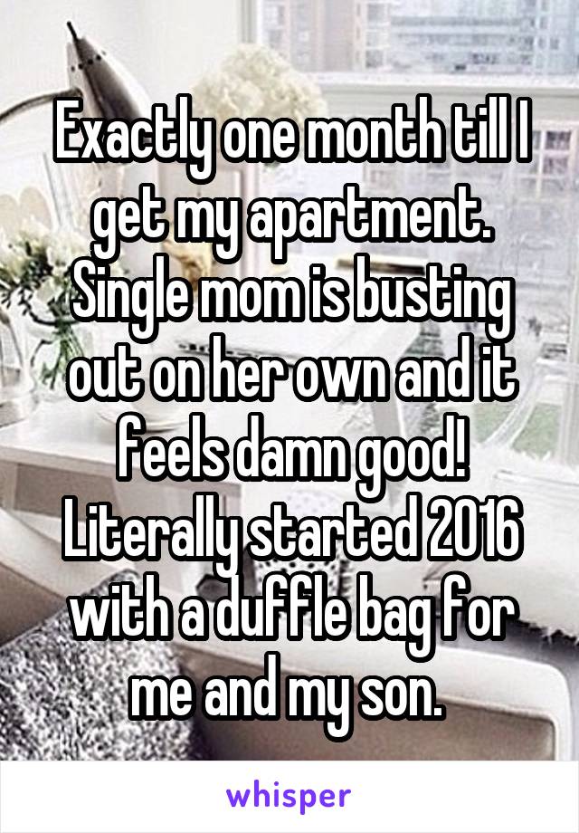 Exactly one month till I get my apartment. Single mom is busting out on her own and it feels damn good! Literally started 2016 with a duffle bag for me and my son. 